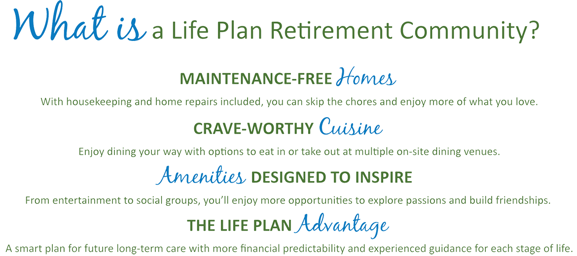 What is a Life Plan Retirement Community? Maintenance-free homes, crave-worthy cuisine, amenities designed to inspire, the life plan advantage.